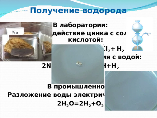 Получение водорода В лаборатории: Взаимодействие цинка с соляной кислотой:  Zn+2H Cl=ZnCl 2 +  H 2 2.Взаимодействие натрия с водой: 2 Na + 2H 2 O=2NaOH+H 2  гидроксид  натрия  В промышленности: Разложение воды электрическим током: 2 H 2 O=2H 2 +O 2  