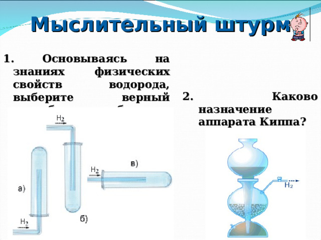 Мыслительный штурм 1. Основываясь на знаниях физических свойств водорода, выберите верный способ собирания водорода 2. Каково назначение аппарата Киппа? 