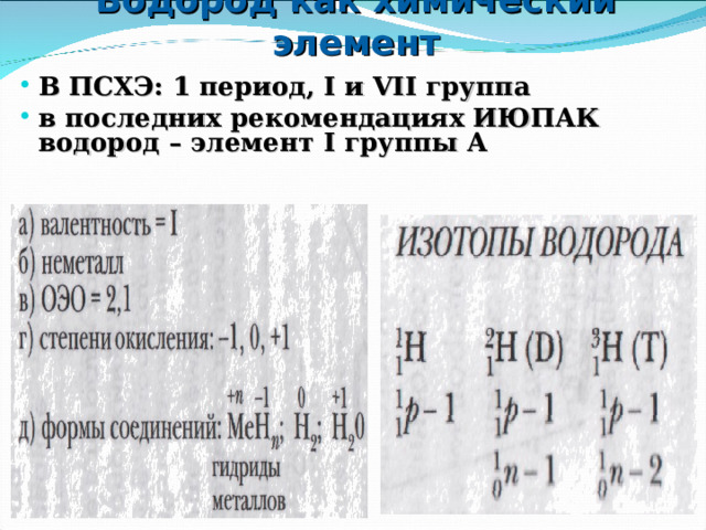 Водород как химический элемент В ПСХЭ: 1 период, I и VII группа в последних рекомендациях ИЮПАК водород – элемент I группы А 