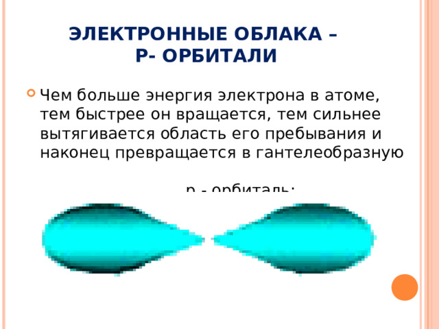ЭЛЕКТРОННЫЕ ОБЛАКА –   P- ОРБИТАЛИ Чем больше энергия электрона в атоме, тем быстрее он вращается, тем сильнее вытягивается область его пребывания и наконец превращается в гантелеобразную  p  -  орбиталь:  