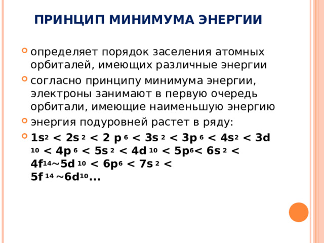  ПРИНЦИП МИНИМУМА ЭНЕРГИИ определяет порядок заселения атомных орбиталей, имеющих различные энергии согласно принципу минимума энергии, электроны занимают в первую очередь орбитали, имеющие наименьшую энергию энергия подуровней растет в ряду: 1s 2  2  6  2  6  2  10  6  2  10  6  2  14  5d 10  6  2   5f 14  6d 10 ... 
