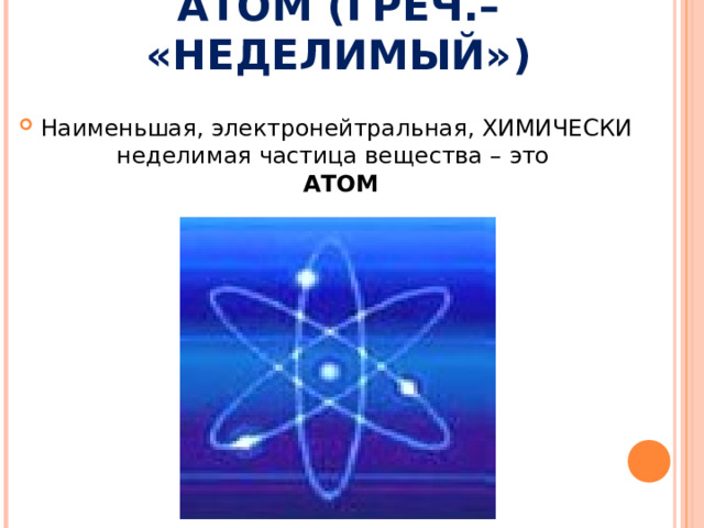 АТОМ (ГРЕЧ.– «НЕДЕЛИМЫЙ») Наименьшая, электронейтральная, ХИМИЧЕСКИ неделимая частица вещества – это   АТОМ 