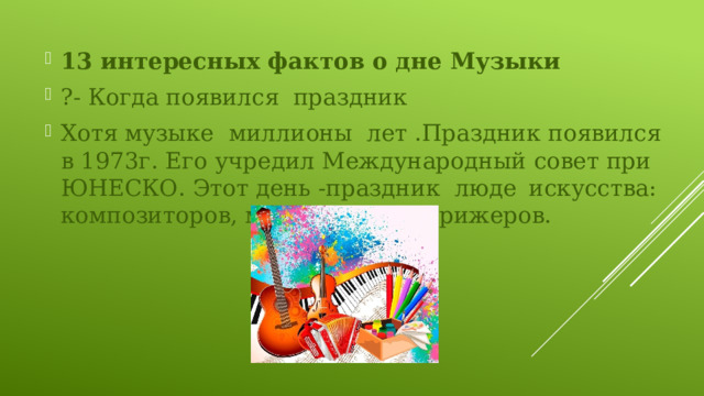 13 интересных фактов о дне Музыки ?- Когда появился праздник Хотя музыке миллионы лет .Праздник появился в 1973г. Его учредил Международный совет при ЮНЕСКО. Этот день -праздник люде  искусства: композиторов, музыкантов , дирижеров. 