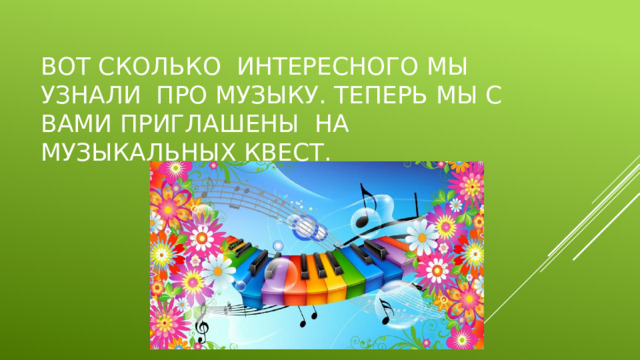 Вот сколько интересного мы узнали про музыку. Теперь мы с вами приглашены на музыкальных квест. 