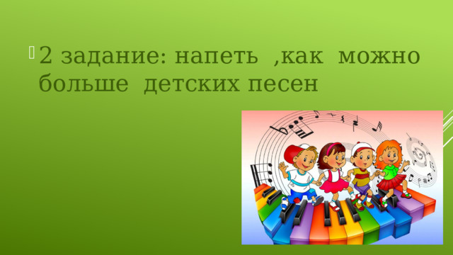 2 задание: напеть ,как можно больше детских песен 