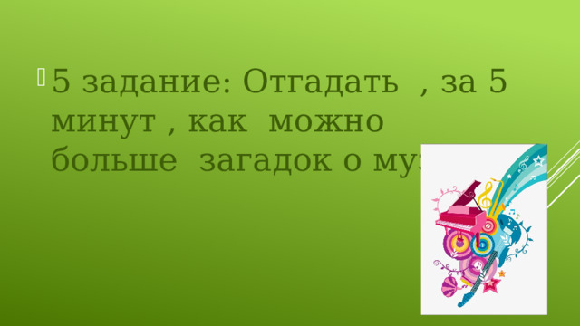 5 задание: Отгадать , за 5 минут , как можно больше загадок о музыке. 