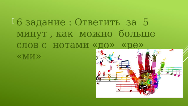 6 задание : Ответить за 5 минут , как можно больше слов с нотами «до» «ре» «ми» 