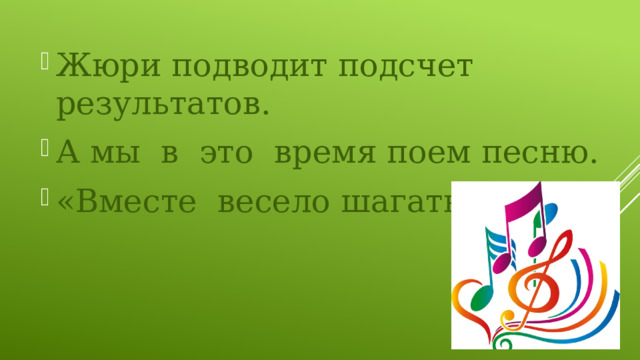 Жюри подводит подсчет результатов. А мы в это время поем песню. «Вместе весело шагать» 