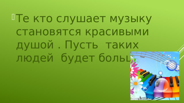 Те кто слушает музыку становятся красивыми душой . Пусть таких людей будет больше. 