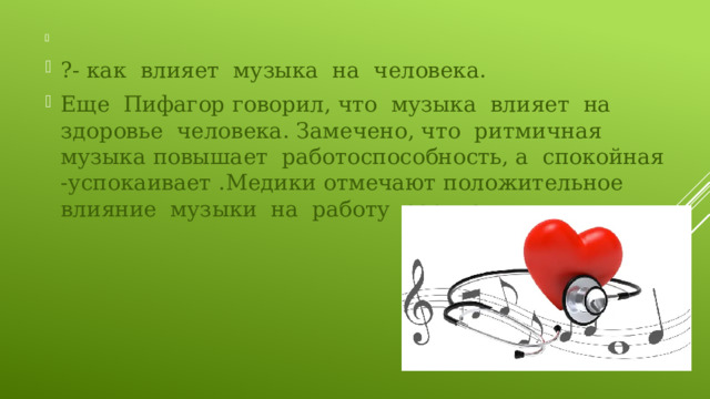   ?- как влияет музыка на человека. Еще Пифагор говорил, что музыка влияет на здоровье человека. Замечено, что ритмичная музыка повышает работоспособность, а спокойная -успокаивает .Медики отмечают положительное влияние музыки на работу сердца. 