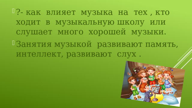?- как влияет музыка на тех , кто ходит в музыкальную школу или слушает много хорошей музыки. Занятия музыкой развивают память, интеллект, развивают слух . 