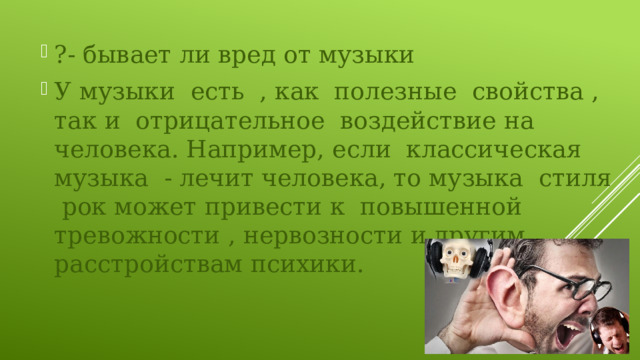 ?- бывает ли вред от музыки У музыки есть , как полезные свойства , так и отрицательное воздействие на человека. Например, если классическая музыка - лечит человека, то музыка стиля рок может привести к повышенной тревожности , нервозности и другим расстройствам психики. 