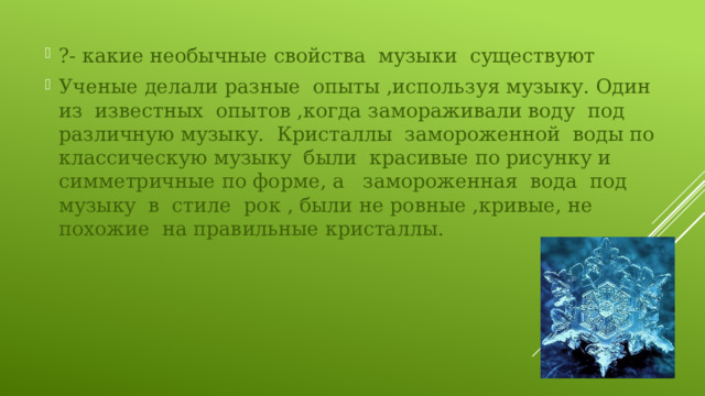 ?- какие необычные свойства музыки существуют Ученые делали разные опыты ,используя музыку. Один из известных опытов ,когда замораживали воду под различную музыку. Кристаллы замороженной воды по классическую музыку были красивые по рисунку и симметричные по форме, а замороженная вода под музыку в стиле рок , были не ровные ,кривые, не похожие на правильные кристаллы. 