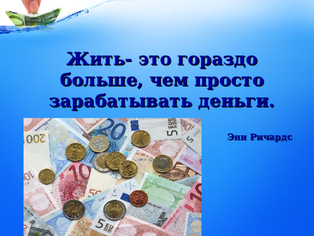 Жить- это гораздо больше, чем просто зарабатывать деньги.   Энн Ричардс . 