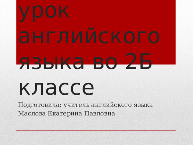 Открытый урок английского языка во 2Б классе Подготовила: учитель английского языка Маслова Екатерина Павловна 