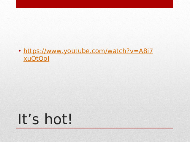 https :// www . youtube . com / watch ? v = A 8 i 7 xuQtQoI It’s hot! 