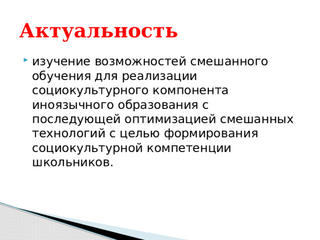 Актуальность изучение возможностей смешанного обучения для реализации социокультурного компонента иноязычного образования с последующей оптимизацией смешанных технологий с целью формирования социокультурной компетенции школьников. 