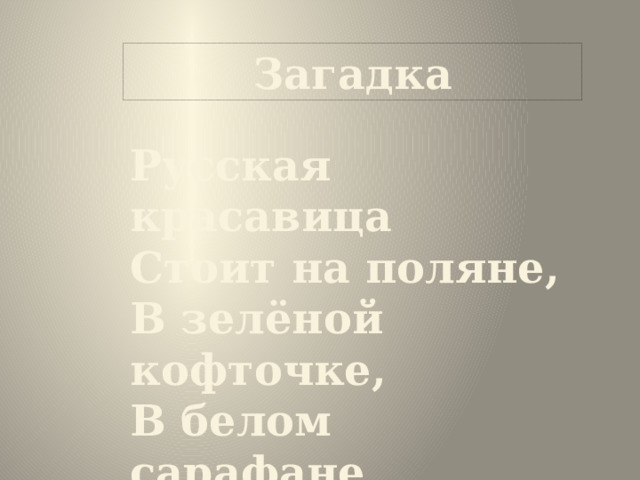 Загадка Русская красавица Стоит на поляне, В зелёной кофточке, В белом сарафане. 