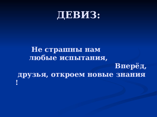 ДЕВИЗ:    Не страшны нам  любые испытания, Вперёд, друзья, откроем новые знания ! 