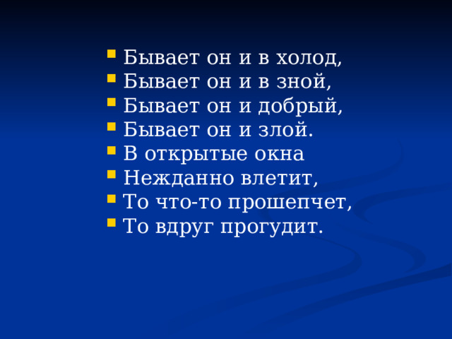 Бывает он и в холод, Бывает он и в зной, Бывает он и добрый, Бывает он и злой. В открытые окна Нежданно влетит, То что-то прошепчет, То вдруг прогудит. 