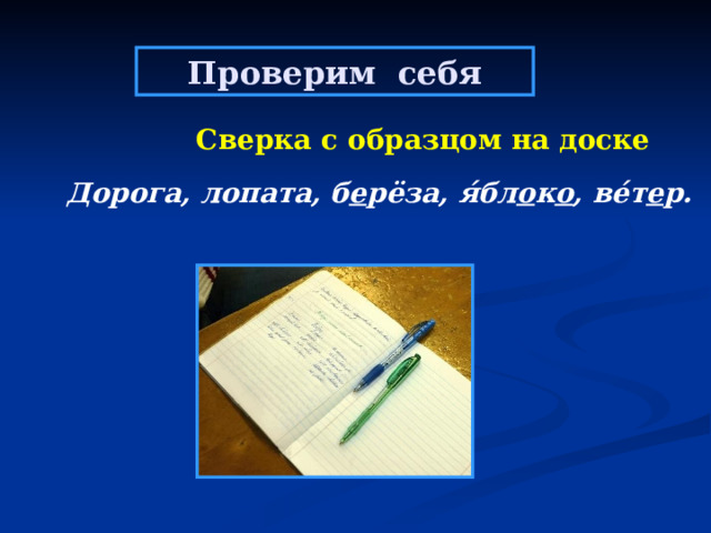 Проверим себя  Сверка с образцом на доске   Дорога, лопата, б е рёза, я́бл о к о , ве́т е р.     