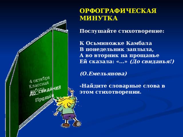 Д о свида ́ н ия  4 октября Классная работа Пр о ща ́ й ОРФОГРАФИЧЕСКАЯ МИНУТКА  Послушайте стихотворение:  К Осьминожке Камбала  В понедельник заплыла,  А во вторник на прощанье  Ей сказала: «…» (До свиданья!)  (О.Емельянова)  -Найдите словарные слова в этом стихотворении. 