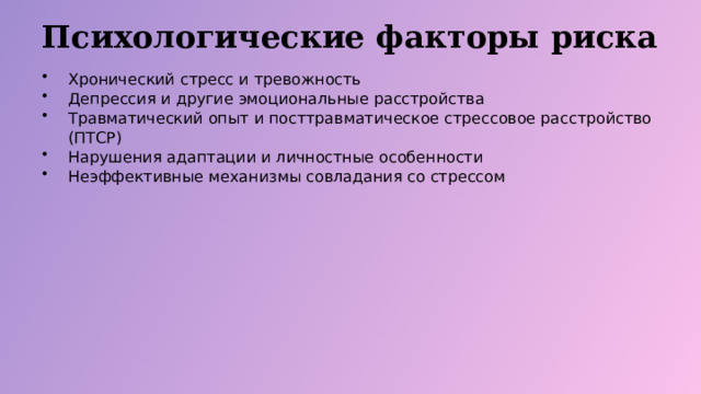 Психологические факторы риска Хронический стресс и тревожность Депрессия и другие эмоциональные расстройства Травматический опыт и посттравматическое стрессовое расстройство (ПТСР) Нарушения адаптации и личностные особенности Неэффективные механизмы совладания со стрессом  