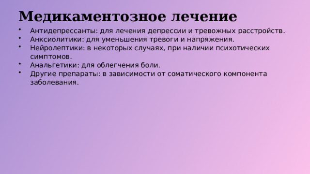 Медикаментозное лечение Антидепрессанты: для лечения депрессии и тревожных расстройств. Анксиолитики: для уменьшения тревоги и напряжения. Нейролептики: в некоторых случаях, при наличии психотических симптомов. Анальгетики: для облегчения боли. Другие препараты: в зависимости от соматического компонента заболевания.  