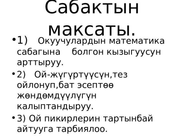 Сабактын максаты. 1) Окуучулардын математика сабагына болгон кызыгуусун арттыруу. 2) Ой-жүгүртүүсүн,тез ойлонуп,бат эсептөө жөндөмдүүлүгүн калыптандыруу. 3) Ой пикирлерин тартынбай айтууга тарбиялоо. 