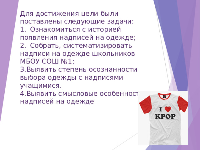 Для достижения цели были поставлены следующие задачи: 1.  Ознакомиться с историей появления надписей на одежде; 2.  Собрать, систематизировать надписи на одежде школьников МБОУ СОШ №1; Выявить степень осознанности выбора одежды с надписями учащимися. Выявить смысловые особенности надписей на одежде 