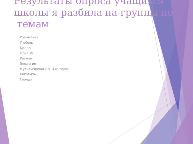 Результаты опроса учащихся школы я разбила на группы по темам  Романтика  Любовь   Кредо  Призыв  Разное  Экология  Мультипликационные герои  логотипы  Города.  Романтика  Любовь   Кредо  Призыв  Разное  Экология  Мультипликационные герои  логотипы  Города. 