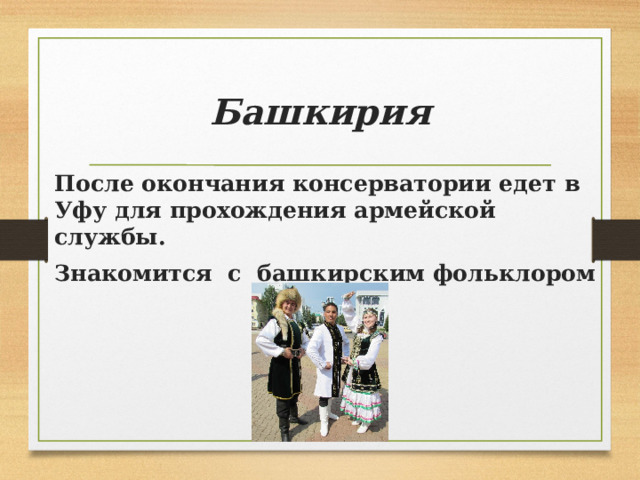 Башкирия  После окончания консерватории едет в Уфу для прохождения армейской службы. Знакомится с башкирским фольклором 