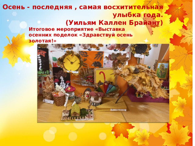 Осень - последняя , самая восхитительная улыбка года.  (Уильям Каллен Брайант) Итоговое мероприятие «Выставка осенних поделок «Здравствуй осень золотая!» 