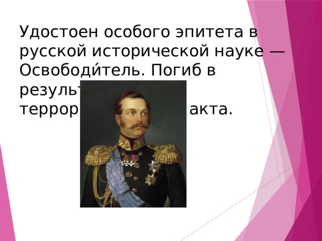 Удостоен особого эпитета в русской исторической науке — Освободи́тель. Погиб в результате  террористического акта. 