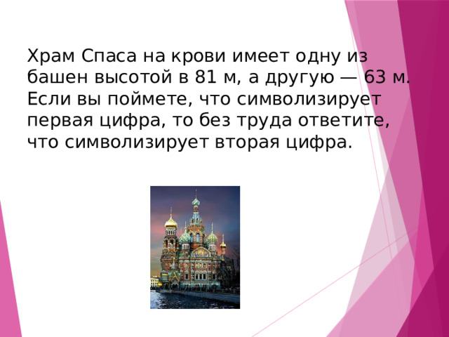 Храм Спаса на крови имеет одну из башен высотой в 81 м, а другую — 63 м. Если вы поймете, что символизирует первая цифра, то без труда ответите, что символизирует вторая цифра. 