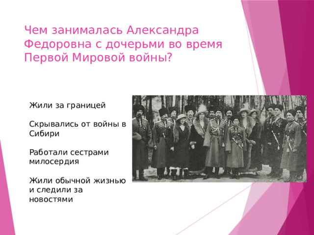 Чем занималась Александра Федоровна с дочерьми во время Первой Мировой войны? Жили за границей ￼ Скрывались от войны в Сибири ￼ Работали сестрами милосердия ￼ Жили обычной жизнью и следили за новостями 