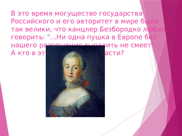 В это время могущество государства Российского и его авторитет в мире были так велики, что канцлер Безбородко любил говорить: 