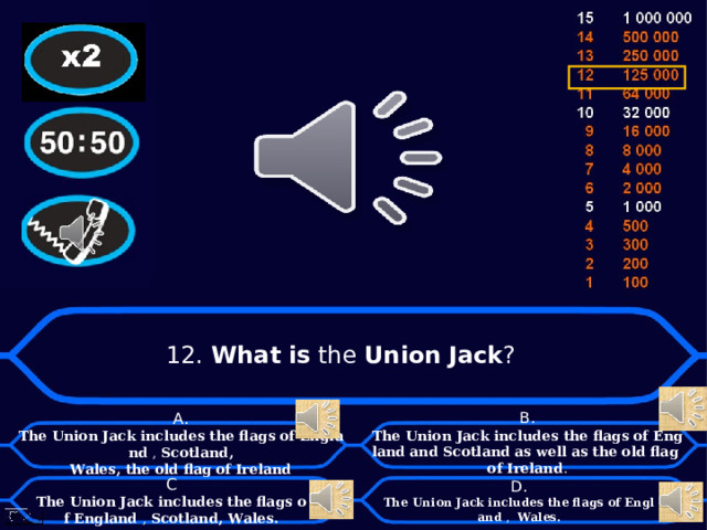 12. What   is  the  Union   Jack ? А. The   Union   Jack   includes   the   flags   of   England  ,  Scotland, Wales,   the   old   flag   of   Ireland B . The   Union   Jack   includes   the   flags   of   England   and   Scotland   as   well   as   the   old   flag   of   Ireland . D . The   Union   Jack   includes   the   flags   of   England  ,  Wales. C  The   Union   Jack   includes   the   flags   of   England  ,  Scotland, Wales.  
