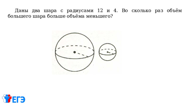 Даны два шара с радиусами 12 и 4. Во сколько раз объём большего шара больше объёма меньшего? 