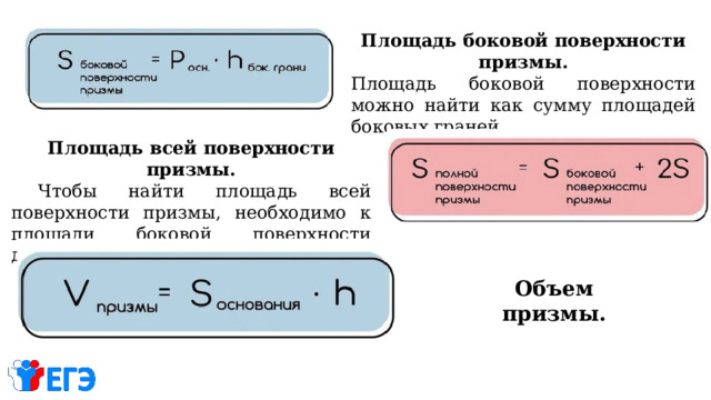Площадь боковой поверхности призмы. Площадь боковой поверхности можно найти как сумму площадей боковых граней.                      Площадь всей поверхности призмы.  Чтобы найти площадь всей поверхности призмы, необходимо к площади боковой поверхности добавить две площади основания. Объем призмы. 