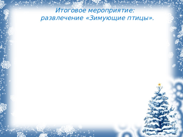    Итоговое мероприятие: развлечение «Зимующие птицы». 