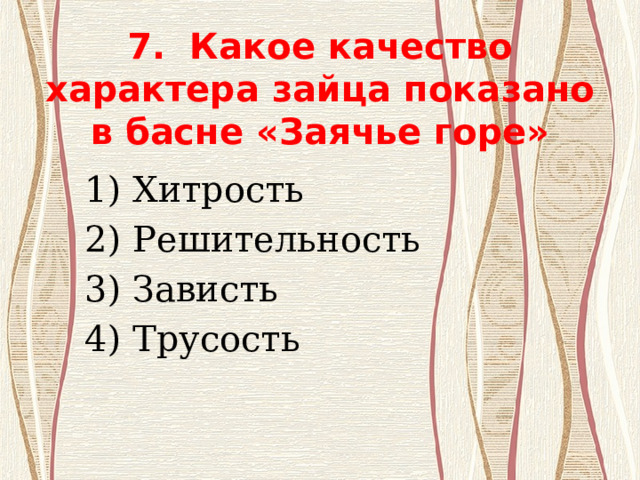  7. Какое качество характера зайца показано в басне «Заячье горе» 1) Хитрость 2) Решительность 3) Зависть 4) Трусость 