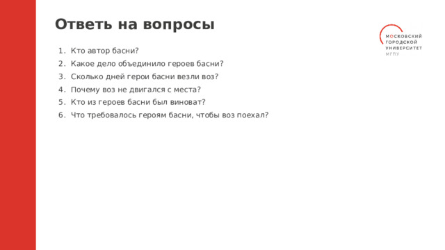 Ответь на вопросы Кто автор басни? Какое дело объединило героев басни? Сколько дней герои басни везли воз? Почему воз не двигался с места? Кто из героев басни был виноват? Что требовалось героям басни, чтобы воз поехал? 