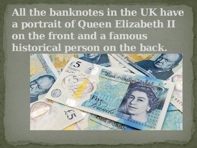 All the banknotes in the UK have a portrait of Queen Elizabeth II on the front and a famous historical person on the back. 