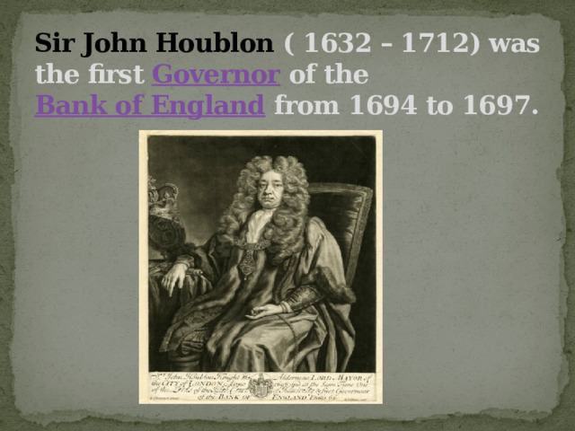 Sir John Houblon   ( 1632 – 1712) was the first  Governor  of the  Bank of England  from 1694 to 1697.   