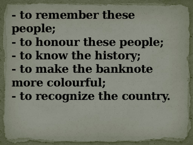 - to remember these people;  - to honour these people;  - to know the history;  - to make the banknote more colourful;  - to recognize the country.   