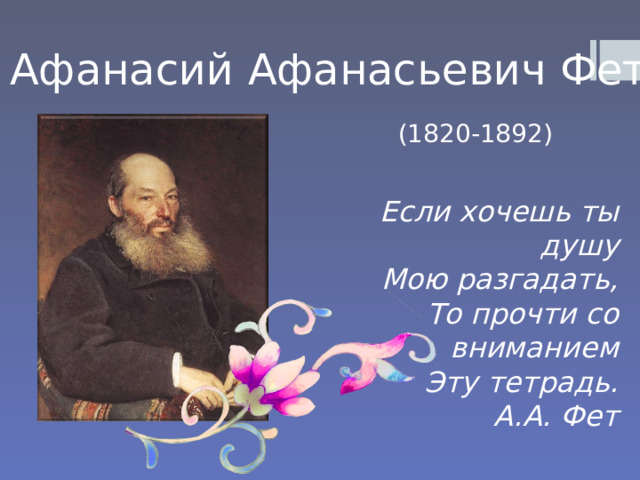 Афанасий Афанасьевич Фет (1820-1892) Если хочешь ты душу Мою разгадать, То прочти со вниманием Эту тетрадь. А.А. Фет 