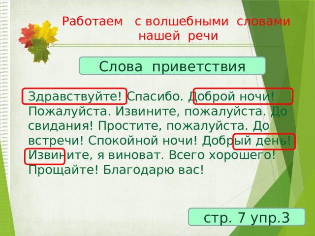 Работаем с волшебными словами нашей речи   Слова приветствия Здравствуйте! Спасибо. Доброй ночи! Пожалуйста. Извините, пожалуйста. До свидания! Простите, пожалуйста. До встречи! Спокойной ночи! Добрый день! Извините, я виноват. Всего хорошего! Прощайте! Благодарю вас! стр. 7 упр.3 