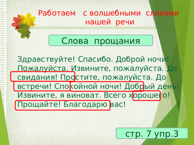 Работаем с волшебными словами нашей речи   Слова прощания Здравствуйте! Спасибо. Доброй ночи! Пожалуйста. Извините, пожалуйста. До свидания! Простите, пожалуйста. До встречи! Спокойной ночи! Добрый день! Извините, я виноват. Всего хорошего! Прощайте! Благодарю вас! стр. 7 упр.3 
