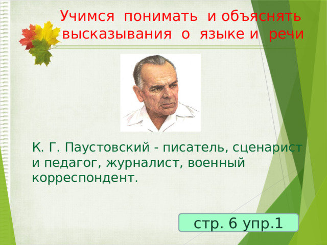 Учимся понимать и объяснять высказывания о языке и речи   К. Г. Паустовский - писатель, сценарист и педагог, журналист, военный корреспондент. стр. 6 упр.1 